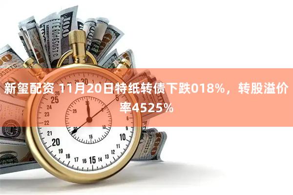 新玺配资 11月20日特纸转债下跌018%，转股溢价率4525%