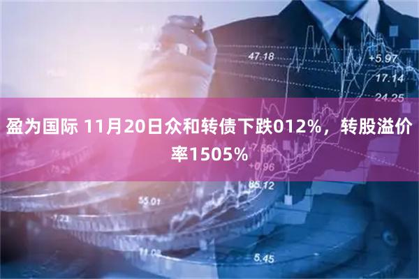 盈为国际 11月20日众和转债下跌012%，转股溢价率1505%