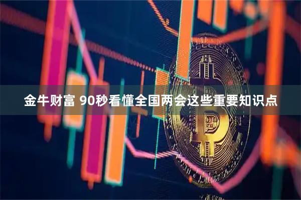 金牛财富 90秒看懂全国两会这些重要知识点