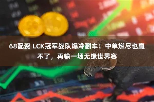 68配资 LCK冠军战队爆冷翻车！中单燃尽也赢不了，再输一场无缘世界赛