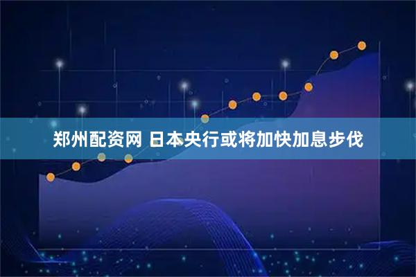 郑州配资网 日本央行或将加快加息步伐