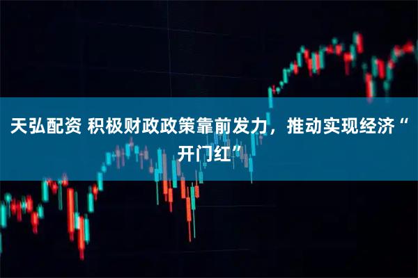 天弘配资 积极财政政策靠前发力，推动实现经济“开门红”